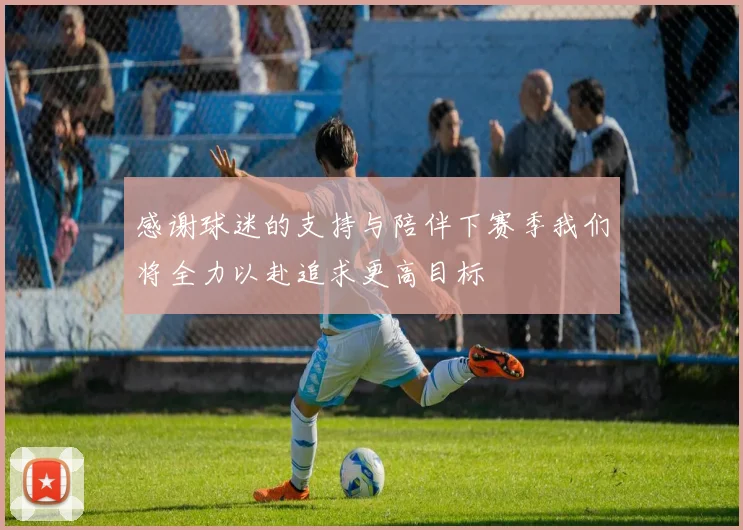 感谢球迷的支持与陪伴下赛季我们将全力以赴追求更高目标