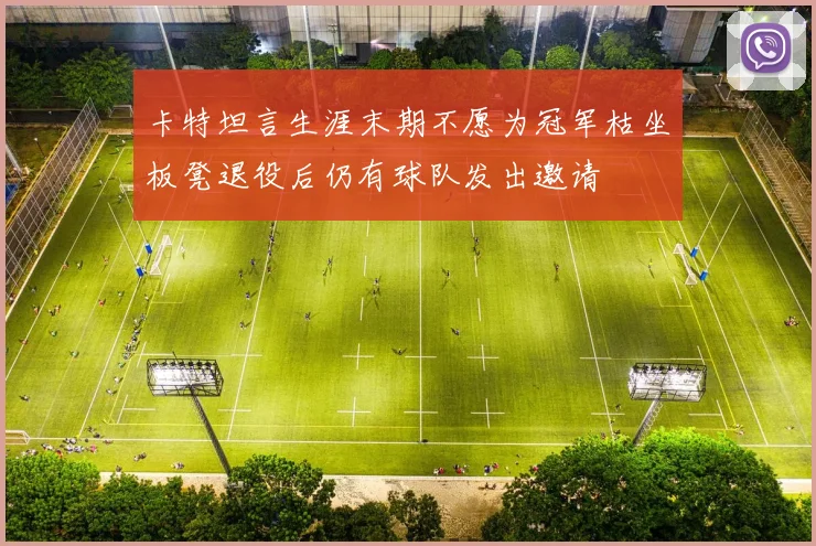 卡特坦言生涯末期不愿为冠军枯坐板凳退役后仍有球队发出邀请